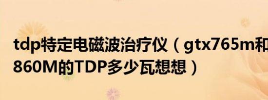 tdp特定电磁波治疗仪（gtx765m和660m和860M的TDP多少瓦想想）