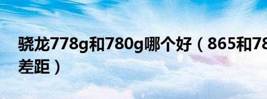 骁龙778g和780g哪个好（865和780g性能差距）