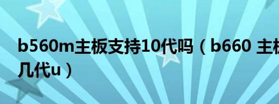 b560m主板支持10代吗（b660 主板可以上几代u）