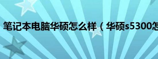 笔记本电脑华硕怎么样（华硕s5300怎么样）