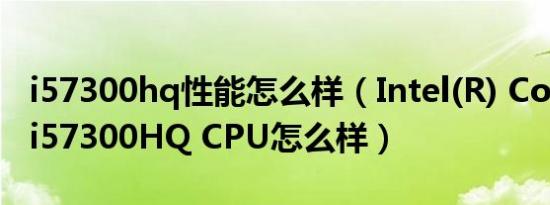 i57300hq性能怎么样（Intel(R) Core(TM) i57300HQ CPU怎么样）