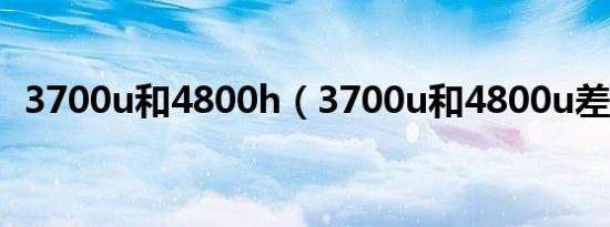 3700u和4800h（3700u和4800u差多少）