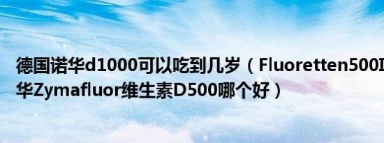 德国诺华d1000可以吃到几岁（Fluoretten500I.E和德国诺华Zymafluor维生素D500哪个好）