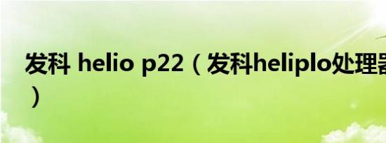 发科 helio p22（发科heliplo处理器怎么样）