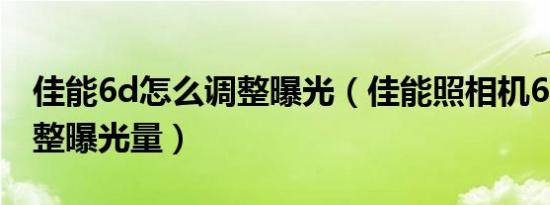 佳能6d怎么调整曝光（佳能照相机6D如何调整曝光量）