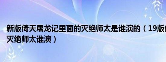 新版倚天屠龙记里面的灭绝师太是谁演的（19版倚天屠龙记灭绝师太谁演）