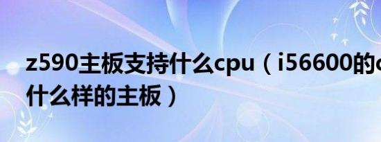 z590主板支持什么cpu（i56600的cpu要配什么样的主板）