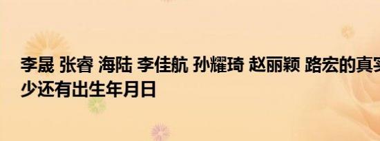 李晟 张睿 海陆 李佳航 孙耀琦 赵丽颖 路宏的真实年龄是多少还有出生年月日