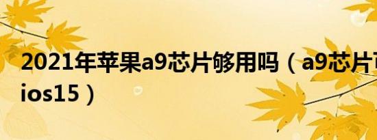 2021年苹果a9芯片够用吗（a9芯片可以更新ios15）