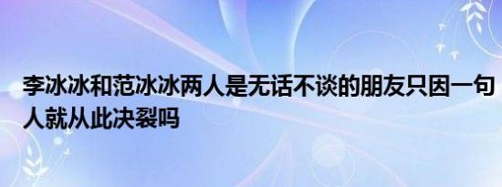 李冰冰和范冰冰两人是无话不谈的朋友只因一句“姐姐”两人就从此决裂吗