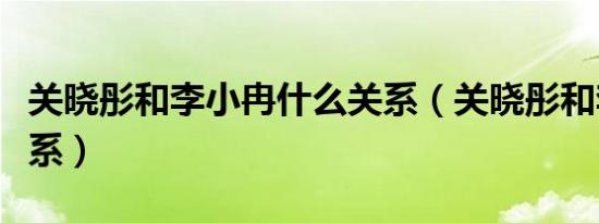 关晓彤和李小冉什么关系（关晓彤和李小冉关系）