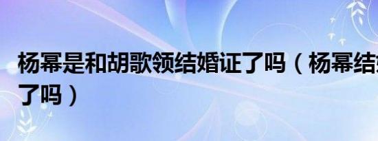 杨幂是和胡歌领结婚证了吗（杨幂结婚胡歌去了吗）