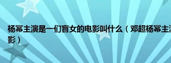 杨幂主演是一们盲女的电影叫什么（邓超杨幂主演的全部电影）