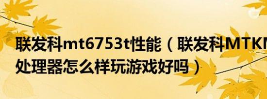 联发科mt6753t性能（联发科MTKMT6753处理器怎么样玩游戏好吗）