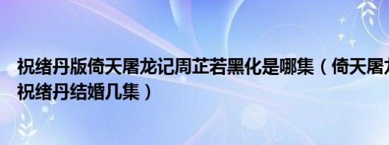 祝绪丹版倚天屠龙记周芷若黑化是哪集（倚天屠龙记周芷若祝绪丹结婚几集）