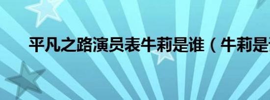 平凡之路演员表牛莉是谁（牛莉是谁）