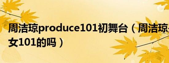 周洁琼produce101初舞台（周洁琼是火箭少女101的吗）