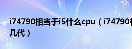 i74790相当于i5什么cpu（i74790相当于i5几代）