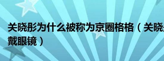 关晓彤为什么被称为京圈格格（关晓彤为什么戴眼镜）