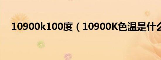 10900k100度（10900K色温是什么色）