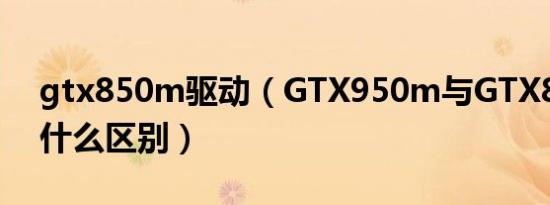 gtx850m驱动（GTX950m与GTX850m有什么区别）