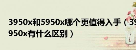 3950x和5950x哪个更值得入手（3950x和5950x有什么区别）