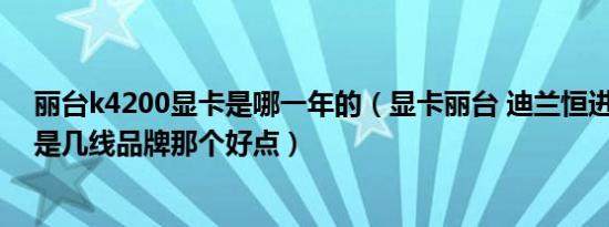 丽台k4200显卡是哪一年的（显卡丽台 迪兰恒进 富士康都是几线品牌那个好点）