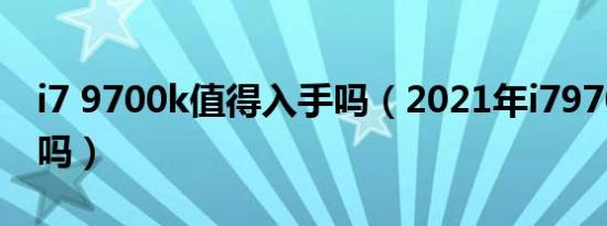 i7 9700k值得入手吗（2021年i79700k够用吗）