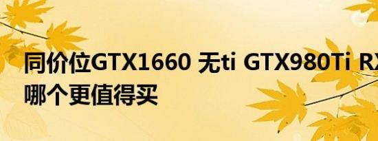 同价位GTX1660 无ti GTX980Ti RX5908G哪个更值得买