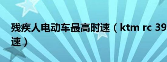 残疾人电动车最高时速（ktm rc 390最高时速）