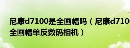 尼康d7100是全画幅吗（尼康d7100是不是全画幅单反数码相机）