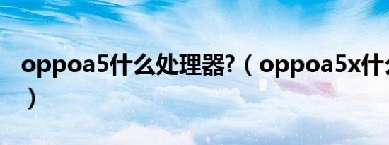 oppoa5什么处理器?（oppoa5x什么处理器）