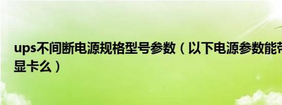 ups不间断电源规格型号参数（以下电源参数能带动R9270显卡么）