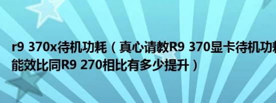 r9 370x待机功耗（真心请教R9 370显卡待机功耗是多少W能效比同R9 270相比有多少提升）