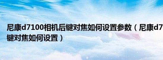 尼康d7100相机后键对焦如何设置参数（尼康d7100相机后键对焦如何设置）