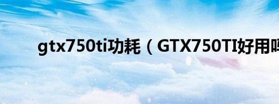 gtx750ti功耗（GTX750TI好用吗）