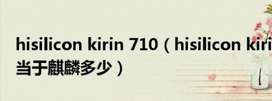 hisilicon kirin 710（hisilicon kirin 659相当于麒麟多少）