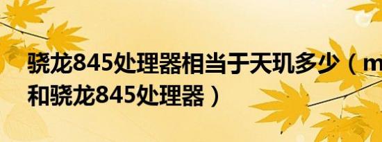 骁龙845处理器相当于天玑多少（mtk6799和骁龙845处理器）