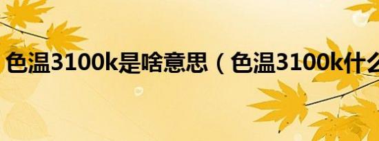 色温3100k是啥意思（色温3100k什么颜色）