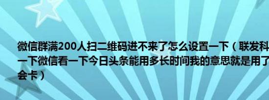 微信群满200人扫二维码进不来了怎么设置一下（联发科MT6765就玩一下微信看一下今日头条能用多长时间我的意思就是用了一段时间会不会卡）