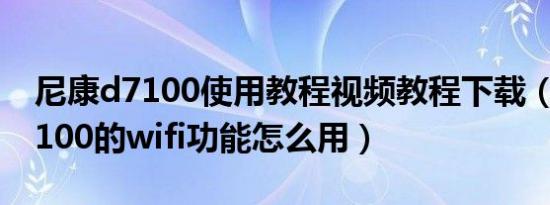 尼康d7100使用教程视频教程下载（尼康D7100的wifi功能怎么用）