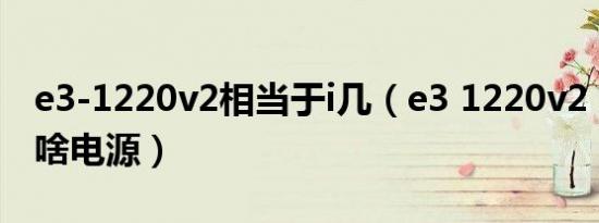 e3-1220v2相当于i几（e3 1220v2 加760用啥电源）