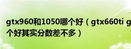 gtx960和1050哪个好（gtx660ti gtx960那个好其实分数差不多）