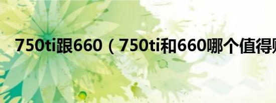 750ti跟660（750ti和660哪个值得购买）