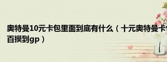 奥特曼10元卡包里面到底有什么（十元奥特曼卡包怎么百分百摸到gp）