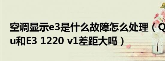 空调显示e3是什么故障怎么处理（Q9450cpu和E3 1220 v1差距大吗）