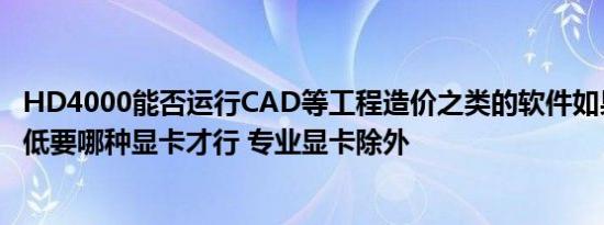 HD4000能否运行CAD等工程造价之类的软件如果不行那最低要哪种显卡才行 专业显卡除外