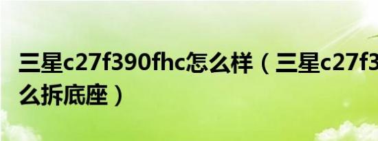 三星c27f390fhc怎么样（三星c27f390fhc怎么拆底座）