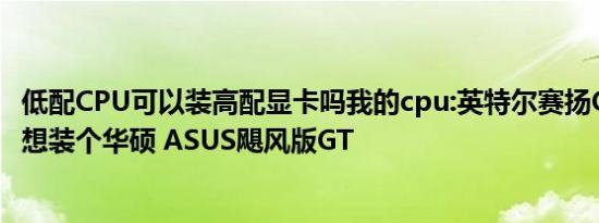 低配CPU可以装高配显卡吗我的cpu:英特尔赛扬G1620显卡想装个华硕 ASUS飓风版GT