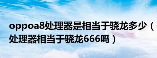 oppoa8处理器是相当于骁龙多少（oppoa8处理器相当于骁龙666吗）